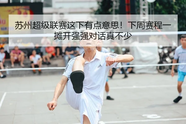 苏州超级联赛这下有点意思！下周赛程一摊开强强对话真不少