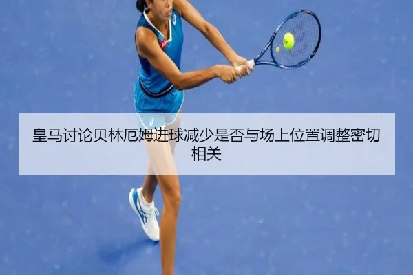 皇马讨论贝林厄姆进球减少是否与场上位置调整密切相关