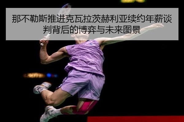 那不勒斯推进克瓦拉茨赫利亚续约年薪谈判背后的博弈与未来图景 | c7c7·app