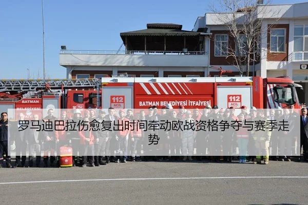 罗马迪巴拉伤愈复出时间牵动欧战资格争夺与赛季走势