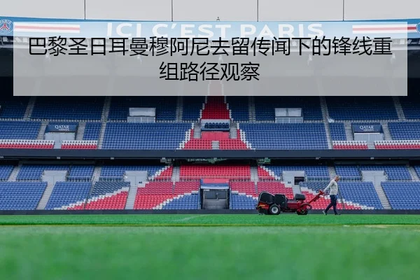 巴黎圣日耳曼穆阿尼去留传闻下的锋线重组路径观察