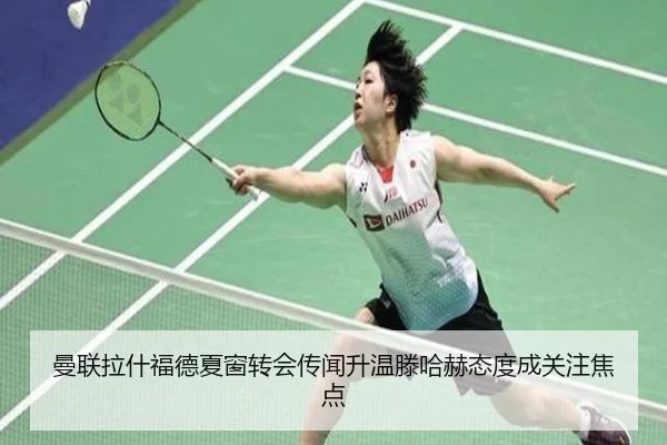 曼联拉什福德夏窗转会传闻升温滕哈赫态度成关注焦点