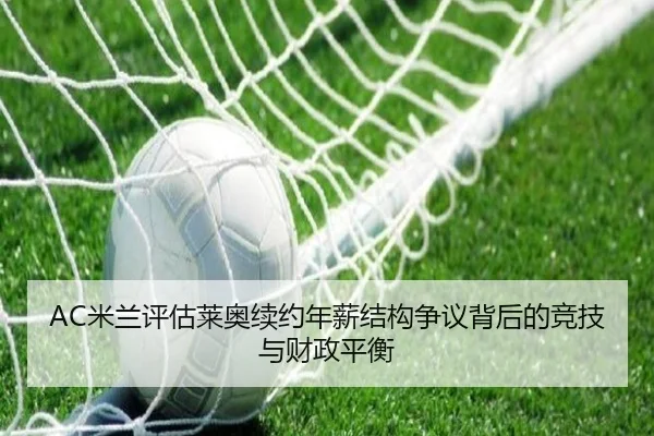 AC米兰评估莱奥续约年薪结构争议背后的竞技与财政平衡