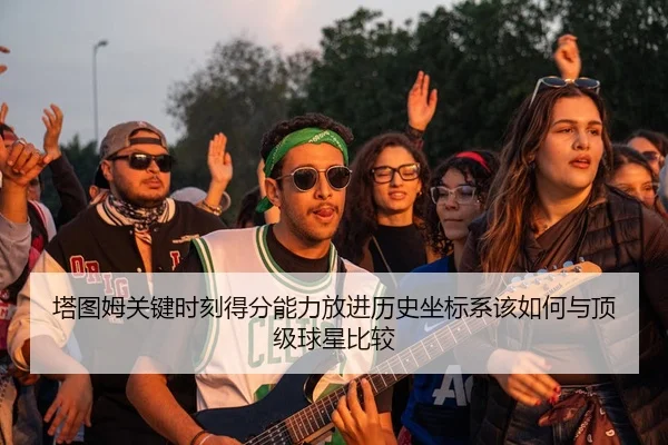 塔图姆关键时刻得分能力放进历史坐标系该如何与顶级球星比较