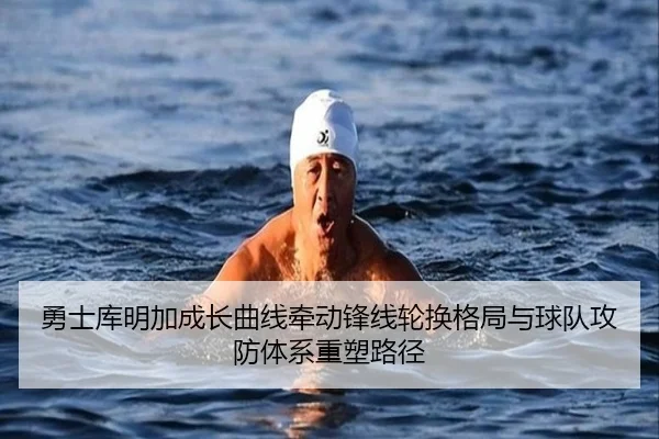 勇士库明加成长曲线牵动锋线轮换格局与球队攻防体系重塑路径