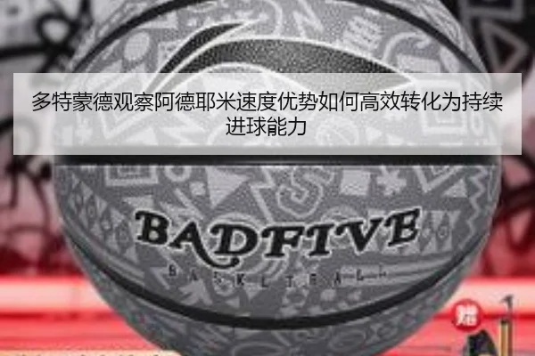 多特蒙德观察阿德耶米速度优势如何高效转化为持续进球能力