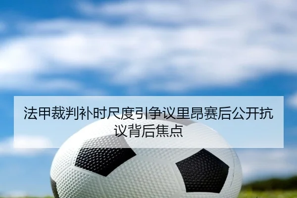 法甲裁判补时尺度引争议里昂赛后公开抗议背后焦点