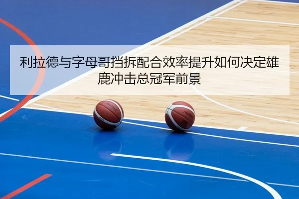 利拉德与字母哥挡拆配合效率提升如何决定雄鹿冲击总冠军前景 | c7c7·app