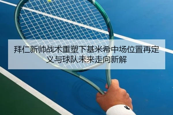 拜仁新帅战术重塑下基米希中场位置再定义与球队未来走向新解 | c7c7·app