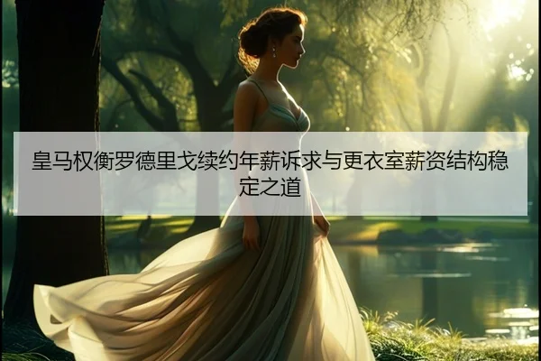 皇马权衡罗德里戈续约年薪诉求与更衣室薪资结构稳定之道 | c7c7·app