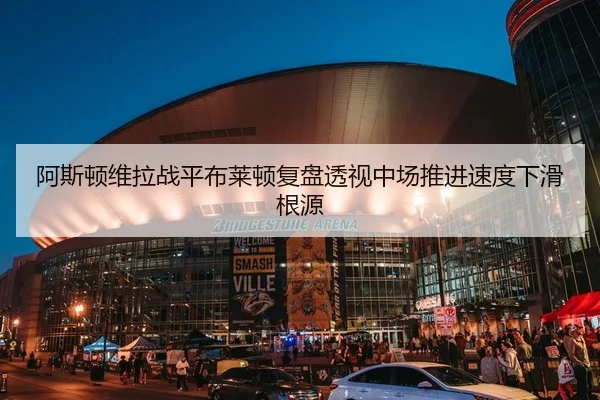阿斯顿维拉战平布莱顿复盘透视中场推进速度下滑根源 | c7c7·app